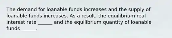 The demand for loanable funds increases and the supply of loanable funds increases. As a​ result, the equilibrium real interest rate​ ______ and the equilibrium quantity of loanable funds​ ______.