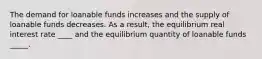 The demand for loanable funds increases and the supply of loanable funds decreases. As a result, the equilibrium real interest rate ____ and the equilibrium quantity of loanable funds _____.