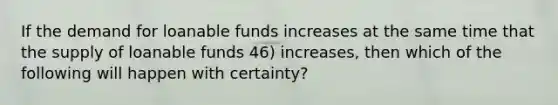 If the demand for loanable funds increases at the same time that the supply of loanable funds 46) increases, then which of the following will happen with certainty?