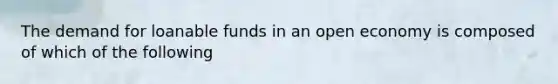 The demand for loanable funds in an open economy is composed of which of the following