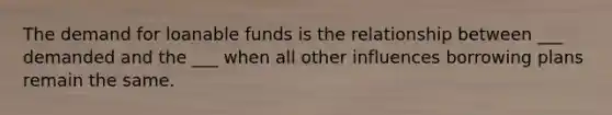 The demand for loanable funds is the relationship between ___ demanded and the ___ when all other influences borrowing plans remain the same.