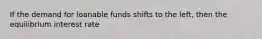 If the demand for loanable funds shifts to the left, then the equilibrium interest rate