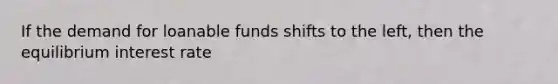 If the demand for loanable funds shifts to the left, then the equilibrium interest rate