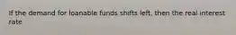 If the demand for loanable funds shifts left, then the real interest rate