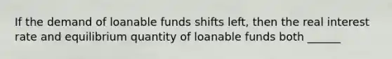 If the demand of loanable funds shifts left, then the real interest rate and equilibrium quantity of loanable funds both ______