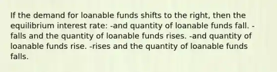 If the demand for loanable funds shifts to the right, then the equilibrium interest rate: -and quantity of loanable funds fall. -falls and the quantity of loanable funds rises. -and quantity of loanable funds rise. -rises and the quantity of loanable funds falls.