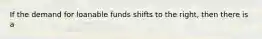 If the demand for loanable funds shifts to the right, then there is a