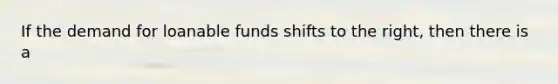 If the demand for loanable funds shifts to the right, then there is a