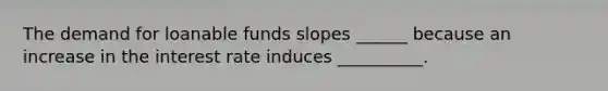 The demand for loanable funds slopes ______ because an increase in the interest rate induces __________.