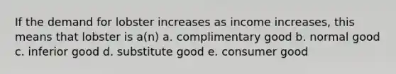 If the demand for lobster increases as income increases, this means that lobster is a(n) a. complimentary good b. normal good c. inferior good d. substitute good e. consumer good