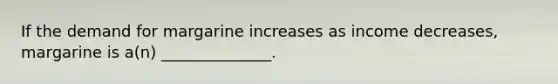 If the demand for margarine increases as income decreases, margarine is a(n) ______________.