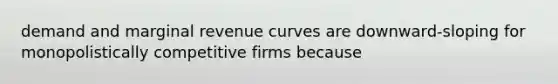 demand and marginal revenue curves are downward-sloping for monopolistically competitive firms because