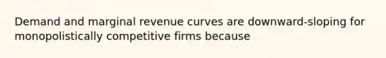 Demand and marginal revenue curves are downward-sloping for monopolistically competitive firms because