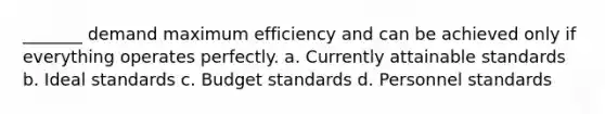 _______ demand maximum efficiency and can be achieved only if everything operates perfectly. a. Currently attainable standards b. Ideal standards c. Budget standards d. Personnel standards