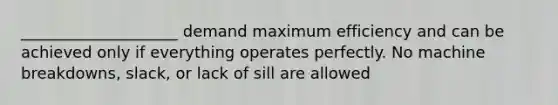 ____________________ demand maximum efficiency and can be achieved only if everything operates perfectly. No machine breakdowns, slack, or lack of sill are allowed