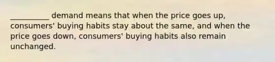 __________ demand means that when the price goes up, consumers' buying habits stay about the same, and when the price goes down, consumers' buying habits also remain unchanged.