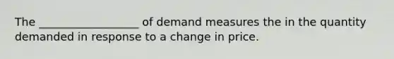 The __________________ of demand measures the in the quantity demanded in response to a change in price.