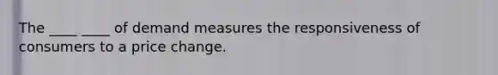 The ____ ____ of demand measures the responsiveness of consumers to a price change.