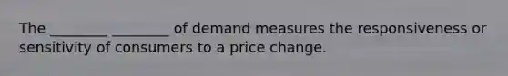 The ________ ________ of demand measures the responsiveness or sensitivity of consumers to a price change.