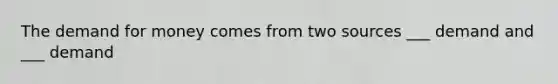 The demand for money comes from two sources ___ demand and ___ demand