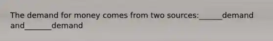 The demand for money comes from two sources:______demand and_______demand