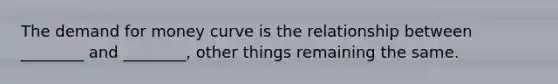 The demand for money curve is the relationship between ________ and ________, other things remaining the same.