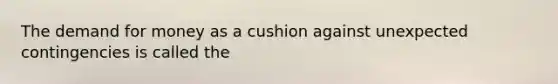 <a href='https://www.questionai.com/knowledge/klIDlybqd8-the-demand-for-money' class='anchor-knowledge'>the demand for money</a> as a cushion against unexpected contingencies is called the