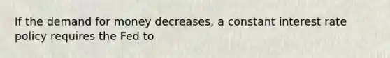 If <a href='https://www.questionai.com/knowledge/klIDlybqd8-the-demand-for-money' class='anchor-knowledge'>the demand for money</a> decreases, a constant interest rate policy requires the Fed to