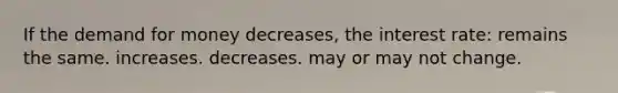 If the demand for money decreases, the interest rate: remains the same. increases. decreases. may or may not change.