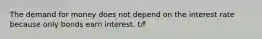 The demand for money does not depend on the interest rate because only bonds earn interest. t/f