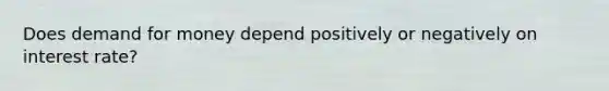 Does demand for money depend positively or negatively on interest rate?
