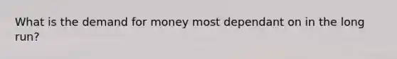 What is the demand for money most dependant on in the long run?