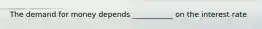 The demand for money​ depends ___________ on the interest rate