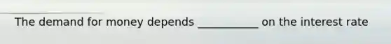 The demand for money​ depends ___________ on the interest rate