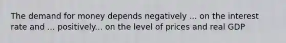 The demand for money depends negatively ... on the interest rate and ... positively... on the level of prices and real GDP