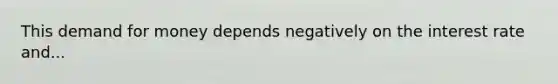 This demand for money depends negatively on the interest rate and...