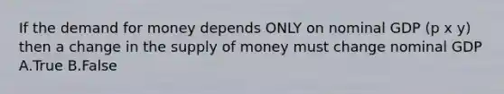 If the demand for money depends ONLY on nominal GDP (p x y) then a change in the supply of money must change nominal GDP A.True B.False