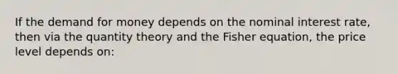 If <a href='https://www.questionai.com/knowledge/klIDlybqd8-the-demand-for-money' class='anchor-knowledge'>the demand for money</a> depends on the nominal interest rate, then via the quantity theory and the Fisher equation, the price level depends on: