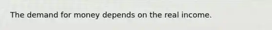 The demand for money depends on the real income.
