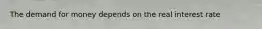 The demand for money depends on the real interest rate