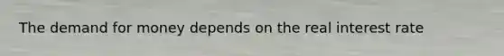 The demand for money depends on the real interest rate