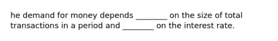 he demand for money depends​ ________ on the size of total transactions in a period and​ ________ on the interest rate.