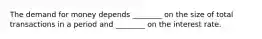 The demand for money depends​ ________ on the size of total transactions in a period and​ ________ on the interest rate.