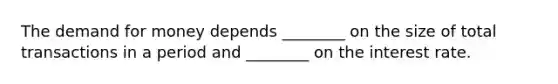 <a href='https://www.questionai.com/knowledge/klIDlybqd8-the-demand-for-money' class='anchor-knowledge'>the demand for money</a> depends​ ________ on the size of total transactions in a period and​ ________ on the interest rate.