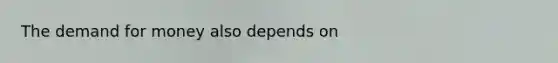 <a href='https://www.questionai.com/knowledge/klIDlybqd8-the-demand-for-money' class='anchor-knowledge'>the demand for money</a> also depends on