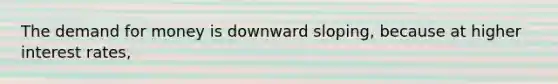 <a href='https://www.questionai.com/knowledge/klIDlybqd8-the-demand-for-money' class='anchor-knowledge'>the demand for money</a> is downward sloping, because at higher interest rates,