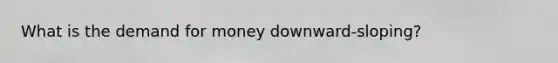 What is the demand for money downward-sloping?