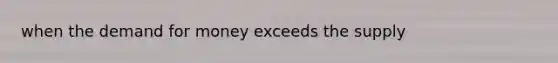 when the demand for money exceeds the supply