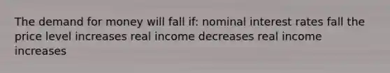 The demand for money will fall if: nominal interest rates fall the price level increases real income decreases real income increases