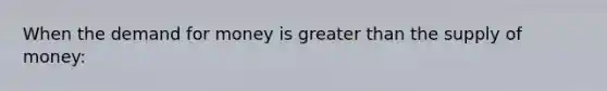 When <a href='https://www.questionai.com/knowledge/klIDlybqd8-the-demand-for-money' class='anchor-knowledge'>the demand for money</a> is <a href='https://www.questionai.com/knowledge/ktgHnBD4o3-greater-than' class='anchor-knowledge'>greater than</a> the <a href='https://www.questionai.com/knowledge/kUIOOoB75i-supply-of-money' class='anchor-knowledge'>supply of money</a>: